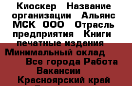 Киоскер › Название организации ­ Альянс-МСК, ООО › Отрасль предприятия ­ Книги, печатные издания › Минимальный оклад ­ 27 000 - Все города Работа » Вакансии   . Красноярский край,Бородино г.